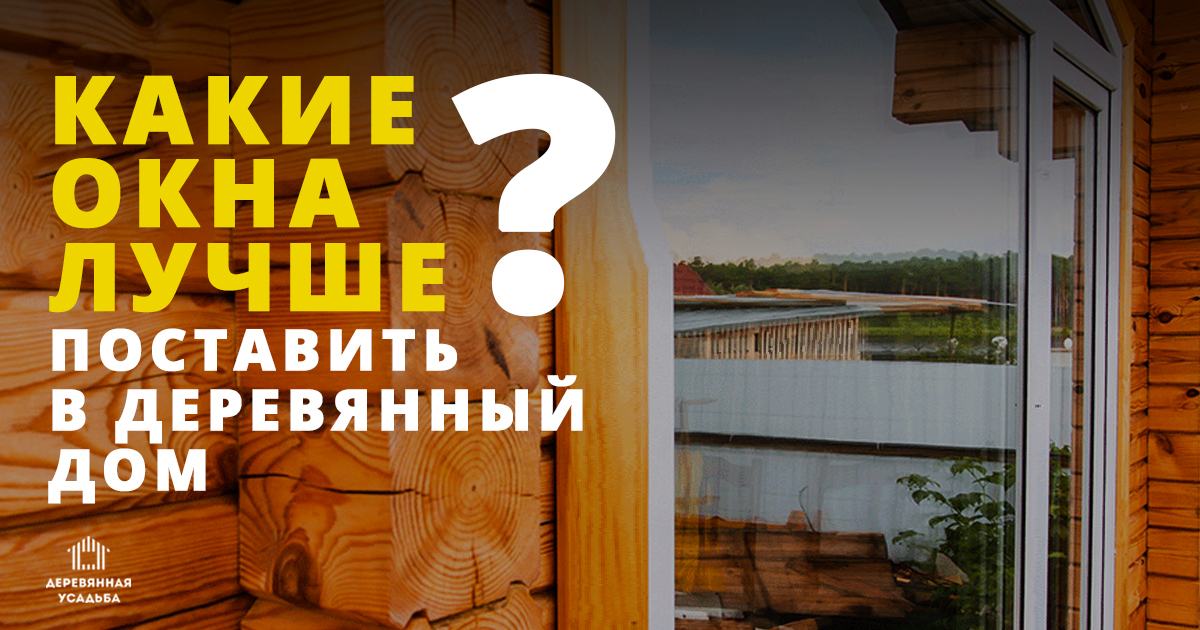 Какие окна лучше поставить в деревянный дом?